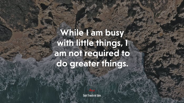 While I am busy with little things, I am not required to do greater things. | Saint Francis de Sales quote