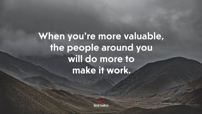 When you’re more valuable, the people around you will do more to make it work. | Sheryl Sandberg quote