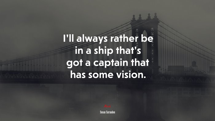 I’ll always rather be in a ship that’s got a captain that has some vision. | Susan Sarandon quote
