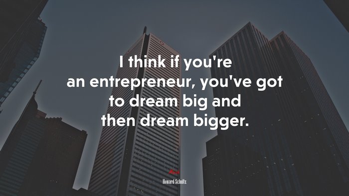 I think if you’re an entrepreneur, you’ve got to dream big and then dream bigger. | Howard Schultz quote
