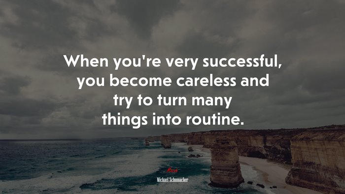 When you’re very successful, you become careless and try to turn many things into routine. | Michael Schumacher quote