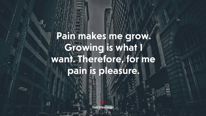 Pain makes me grow. Growing is what I want. Therefore, for me pain is pleasure. | Arnold Schwarzenegger quote