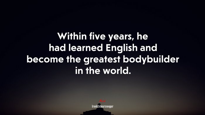Within five years, he had learned English and become the greatest bodybuilder in the world. | Arnold Schwarzenegger quote