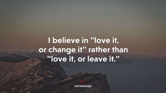 I believe in “love it, or change it” rather than “love it, or leave it.” | Arnold Schwarzenegger quote