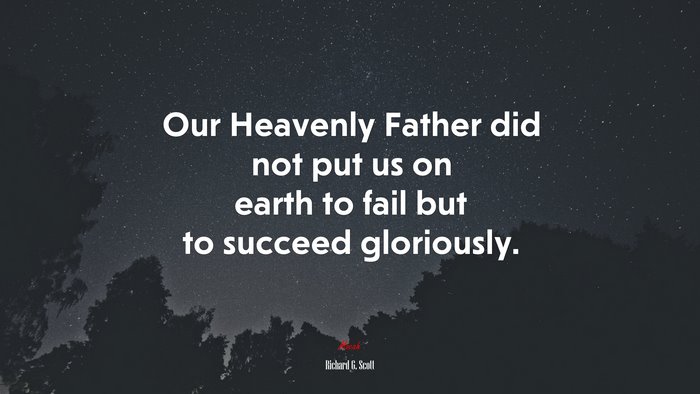 Our Heavenly Father did not put us on earth to fail but to succeed gloriously. | Richard G. Scott quote