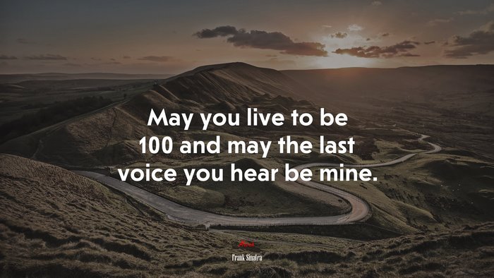 May you live to be 100 and may the last voice you hear be mine. | Frank Sinatra quote