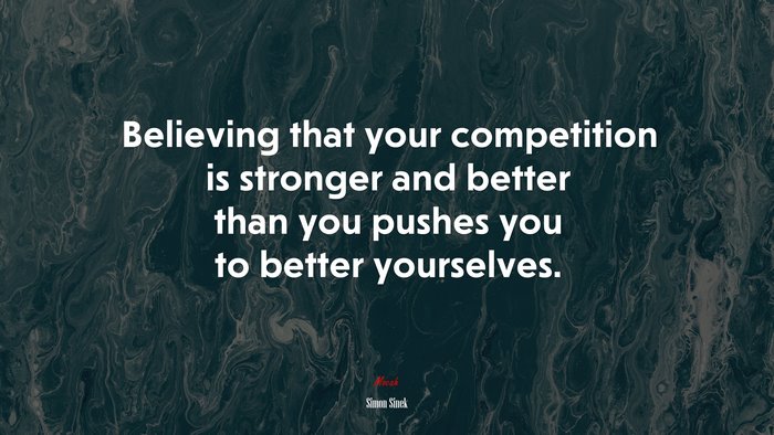 Believing that your competition is stronger and better than you pushes you to better yourselves. | Simon Sinek quote