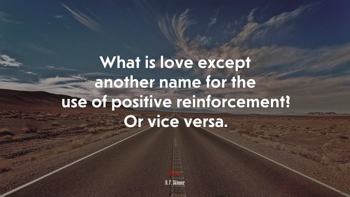 What is love except another name for the use of positive reinforcement? Or vice versa. | B. F. Skinner quote