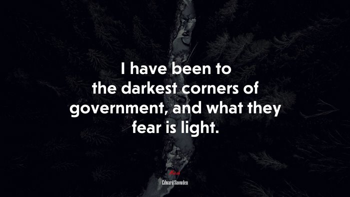 I have been to the darkest corners of government, and what they fear is light. | Edward Snowden quote