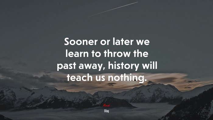 Sooner or later we learn to throw the past away, history will teach us nothing. | Sting quote