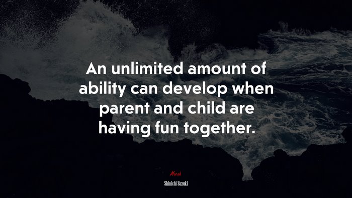An unlimited amount of ability can develop when parent and child are having fun together. | Shinichi Suzuki quote