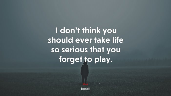 I don’t think you should ever take life so serious that you forget to play. | Taylor Swift quote