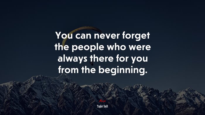 You can never forget the people who were always there for you from the beginning. | Taylor Swift quote