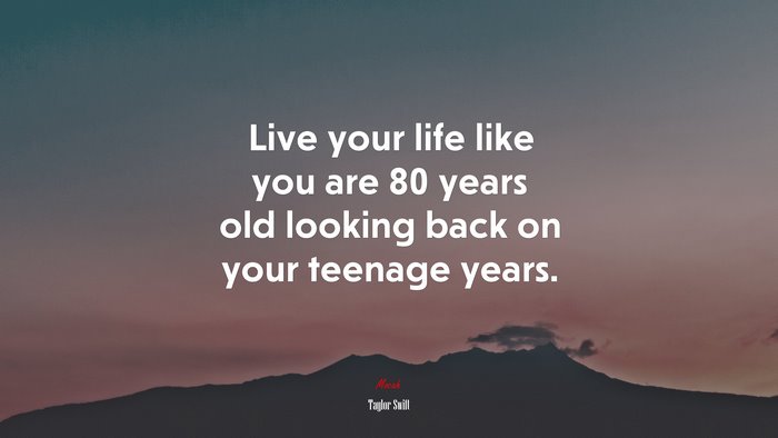 Live your life like you are 80 years old looking back on your teenage years. | Taylor Swift quote