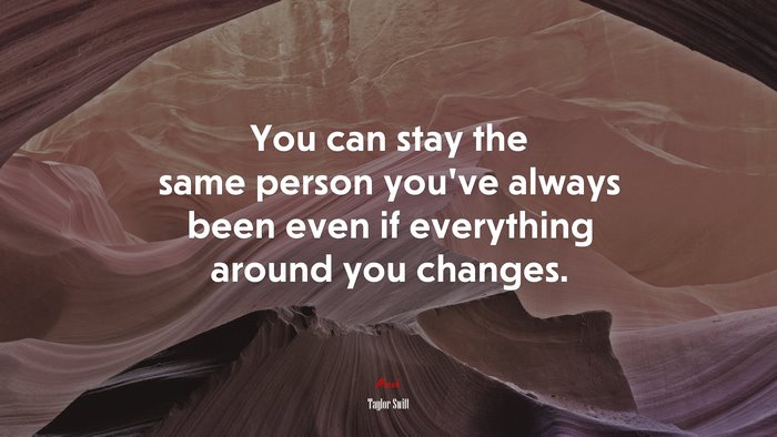 You can stay the same person you’ve always been even if everything around you changes. | Taylor Swift quote
