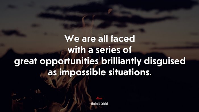 We are all faced with a series of great opportunities brilliantly disguised as impossible situations. | Charles R. Swindoll quote