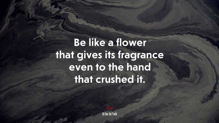 Be like a flower that gives its fragrance even to the hand that crushed it. | Ali ibn Abi Talib quote