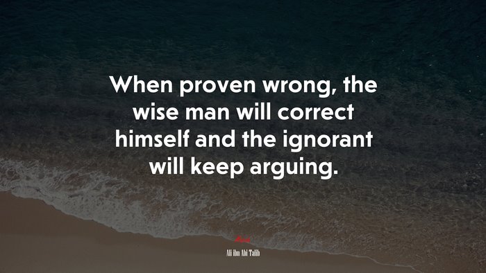 When proven wrong, the wise man will correct himself and the ignorant will keep arguing. | Ali ibn Abi Talib quote