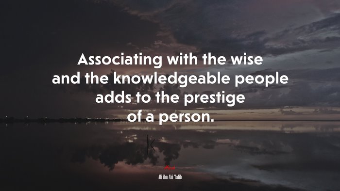 Associating with the wise and the knowledgeable people adds to the prestige of a person. | Ali ibn Abi Talib quote