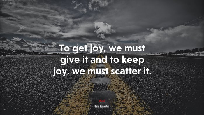 To get joy, we must give it and to keep joy, we must scatter it. | John Templeton quote