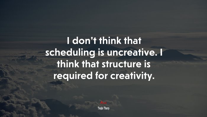 I don’t think that scheduling is uncreative. I think that structure is required for creativity. | Twyla Tharp quote