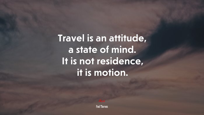 Travel is an attitude, a state of mind. It is not residence, it is motion. | Paul Theroux quote
