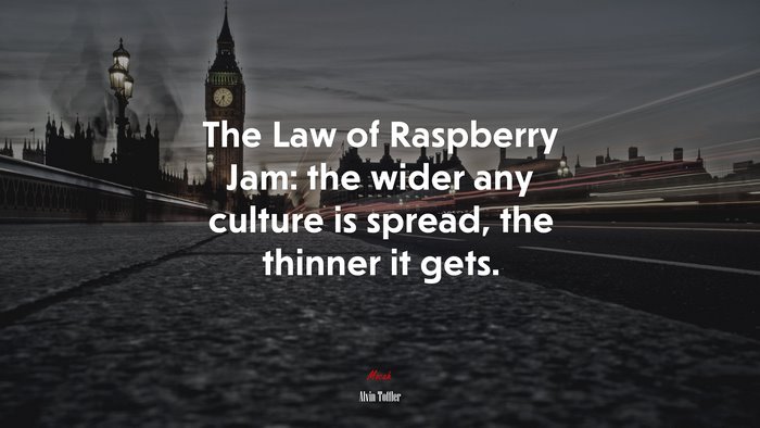 The Law of Raspberry Jam: the wider any culture is spread, the thinner it gets. | Alvin Toffler quote