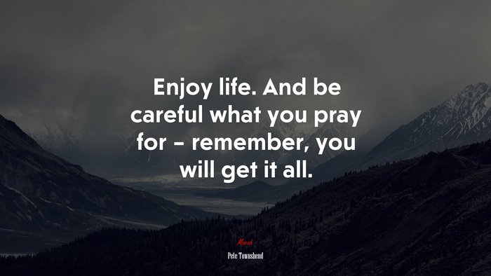 Enjoy life. And be careful what you pray for – remember, you will get it all. | Pete Townshend quote