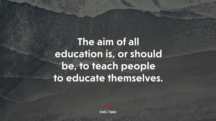 The aim of all education is, or should be, to teach people to educate themselves. | Arnold J. Toynbee quote