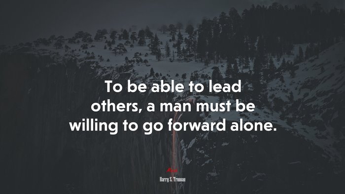 To be able to lead others, a man must be willing to go forward alone. | Harry S. Truman quote