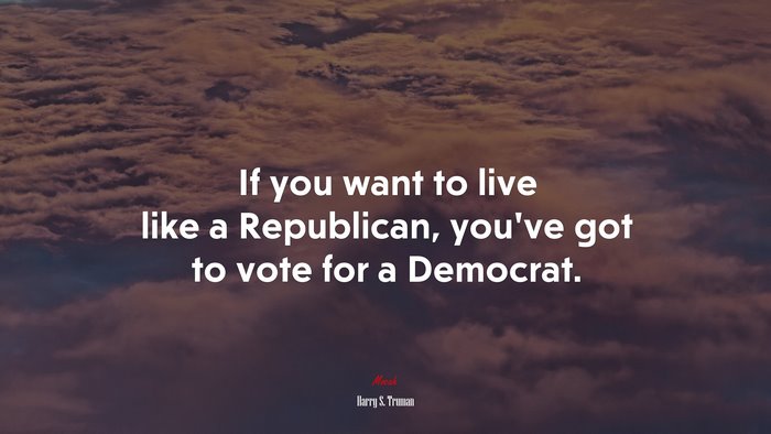 If you want to live like a Republican, you’ve got to vote for a Democrat. | Harry S. Truman quote