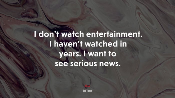 I don’t watch entertainment. I haven’t watched in years. I want to see serious news. | Ted Turner quote