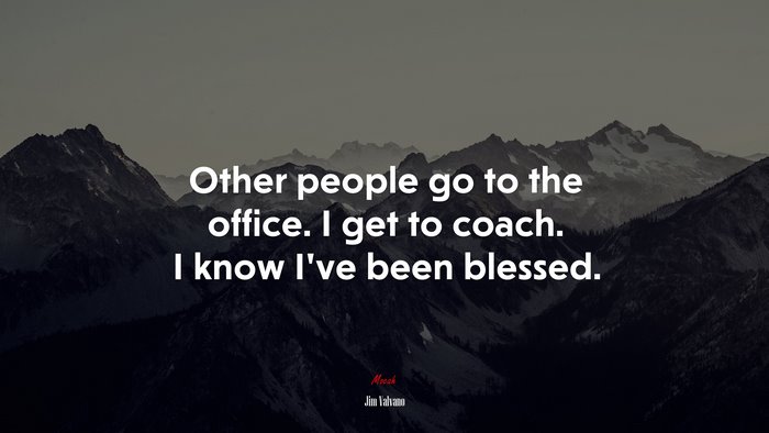Other people go to the office. I get to coach. I know I’ve been blessed. | Jim Valvano quote