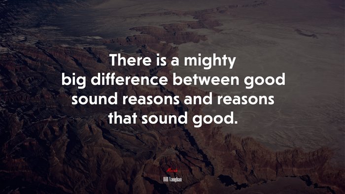 There is a mighty big difference between good sound reasons and reasons that sound good. | Bill Vaughan quote