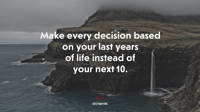 Make every decision based on your last years of life instead of your next 10. | Gary Vaynerchuk quote