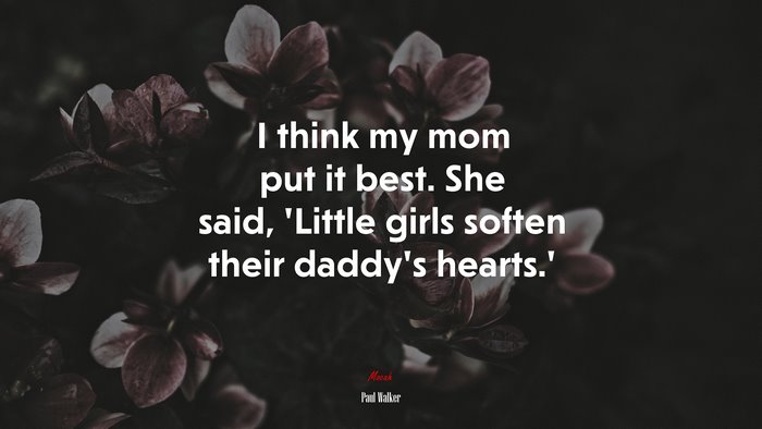 I think my mom put it best. She said, ‘Little girls soften their daddy’s hearts.’ | Paul Walker quote