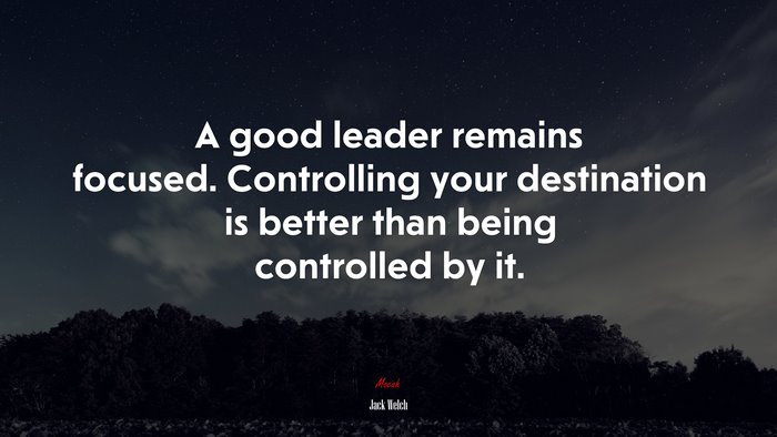 A good leader remains focused. Controlling your destination is better than being controlled by it. | Jack Welch quote