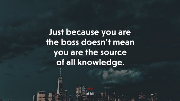 Just because you are the boss doesn’t mean you are the source of all knowledge. | Jack Welch quote