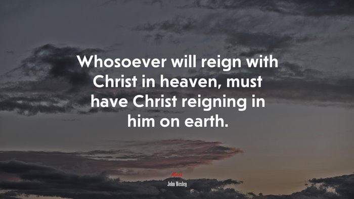 Whosoever will reign with Christ in heaven, must have Christ reigning in him on earth. | John Wesley quote