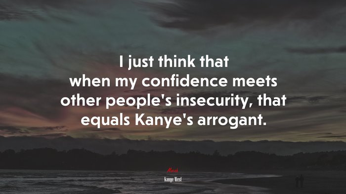 I just think that when my confidence meets other people’s insecurity, that equals Kanye’s arrogant. | Kanye West quote
