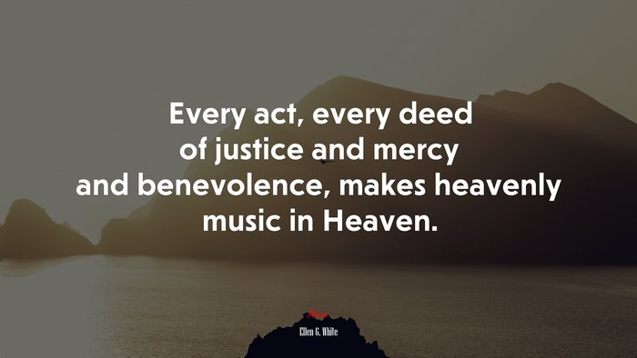 Every act, every deed of justice and mercy and benevolence, makes heavenly music in Heaven. | Ellen G. White quote