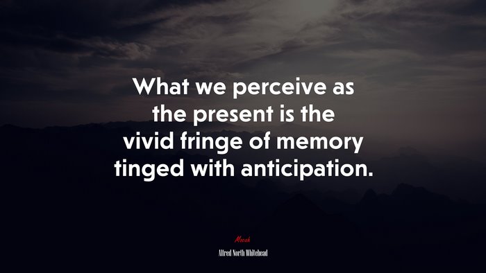 What we perceive as the present is the vivid fringe of memory tinged with anticipation. | Alfred North Whitehead quote