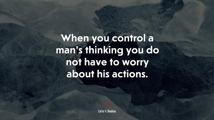 When you control a man’s thinking you do not have to worry about his actions. | Carter G. Woodson quote