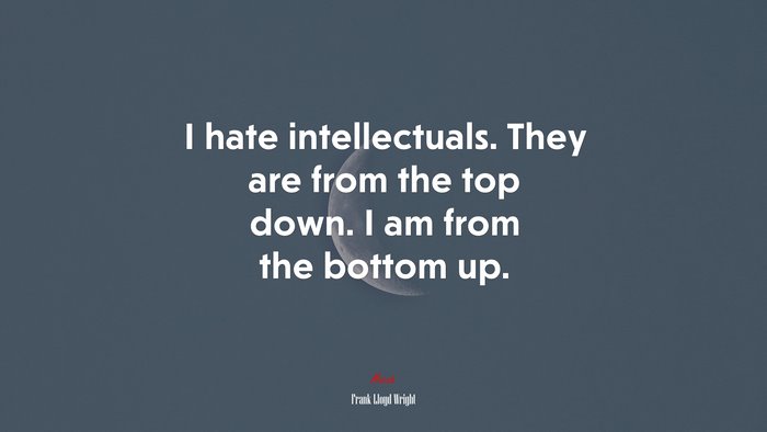 I hate intellectuals. They are from the top down. I am from the bottom up. | Frank Lloyd Wright quote