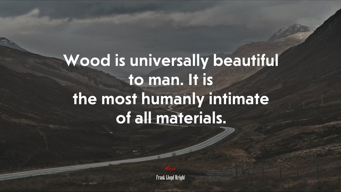 Wood is universally beautiful to man. It is the most humanly intimate of all materials. | Frank Lloyd Wright quote