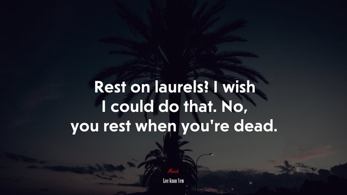 Rest on laurels? I wish I could do that. No, you rest when you’re dead. | Lee Kuan Yew quote