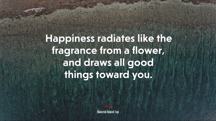 Happiness radiates like the fragrance from a flower, and draws all good things toward you. | Maharishi Mahesh Yogi quote