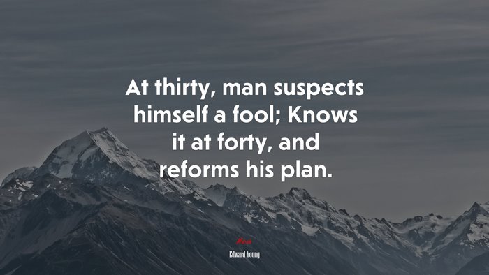 At thirty, man suspects himself a fool; Knows it at forty, and reforms his plan. | Edward Young quote