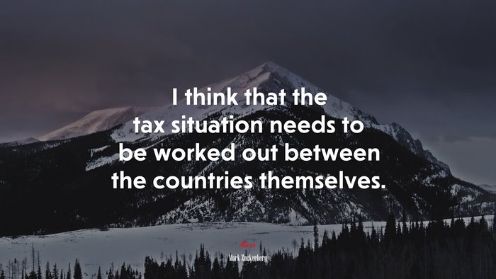 I think that the tax situation needs to be worked out between the countries themselves. | Mark Zuckerberg quote