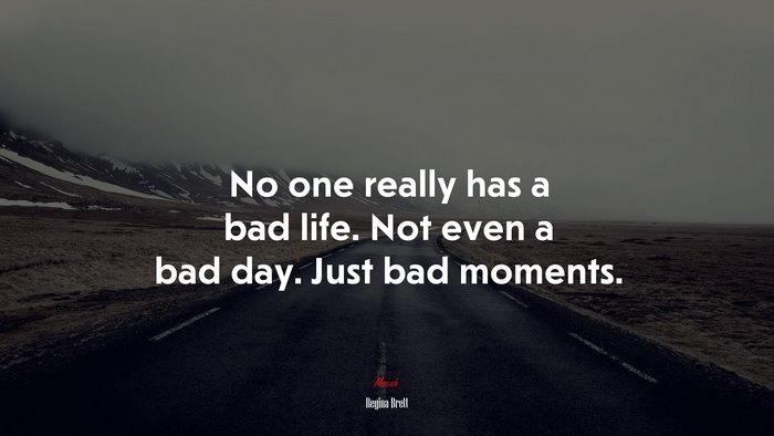 No one really has a bad life. Not even a bad day. Just bad moments. | Regina Brett quote